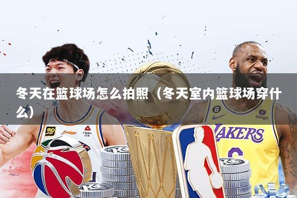 冬天在篮球场怎么拍照（冬天室内篮球场穿什么）