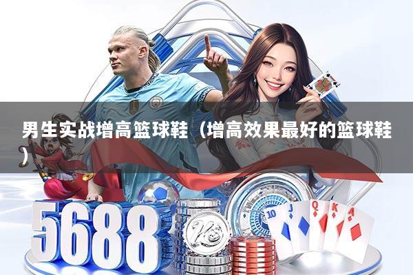 男生实战增高篮球鞋(增高效果最好的篮球鞋)