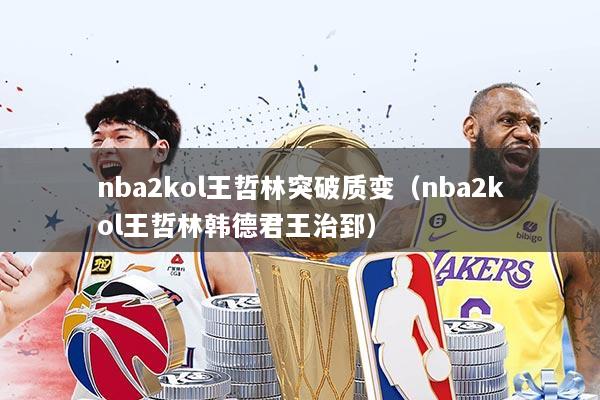 nba2kol王哲林突破质变(nba2kol王哲林韩德君王治郅)