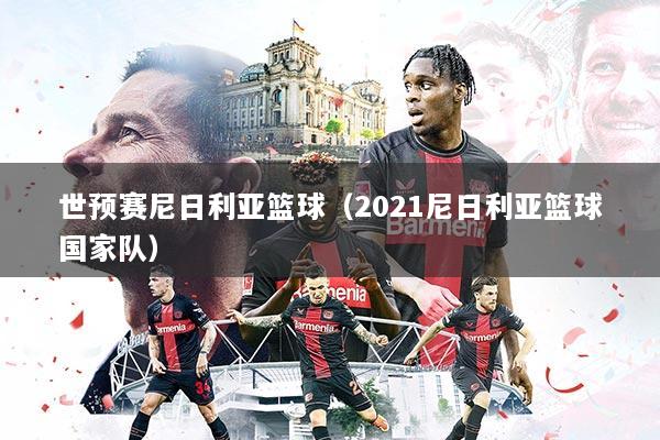 世预赛尼日利亚篮球（2021尼日利亚篮球国家队）