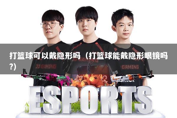 打篮球可以戴隐形吗（打篮球能戴隐形眼镜吗?）