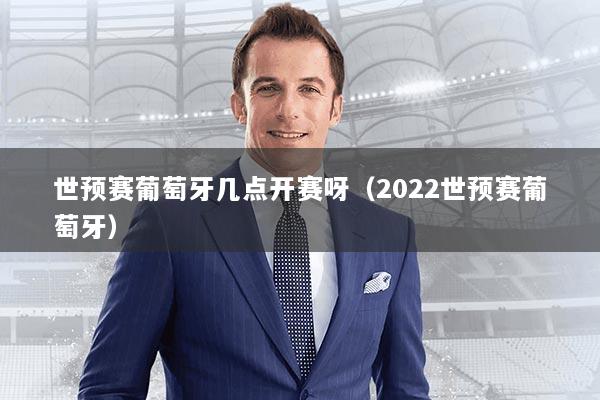 世预赛葡萄牙几点开赛呀（2022世预赛葡萄牙）